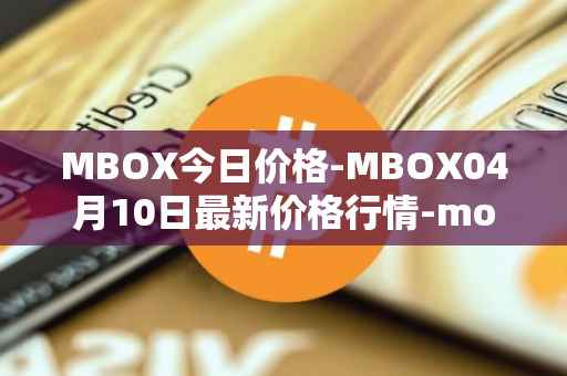 MBOX今日价格-MBOX04月10日最新价格行情-mobox最新走势消息