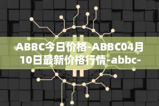 ABBC今日价格-ABBC04月10日最新价格行情-abbc-foundation最新走势消息