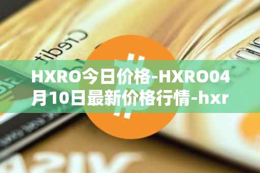 HXRO今日价格-HXRO04月10日最新价格行情-hxro最新走势消息