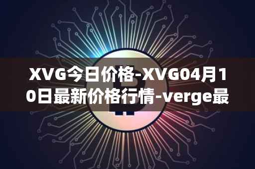 XVG今日价格-XVG04月10日最新价格行情-verge最新走势消息