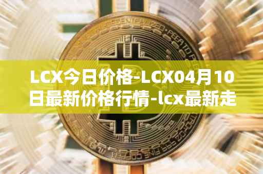 LCX今日价格-LCX04月10日最新价格行情-lcx最新走势消息