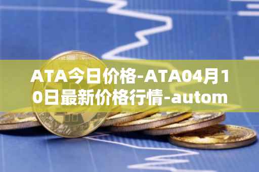 ATA今日价格-ATA04月10日最新价格行情-automata最新走势消息
