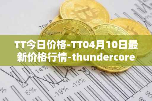 TT今日价格-TT04月10日最新价格行情-thundercore最新走势消息