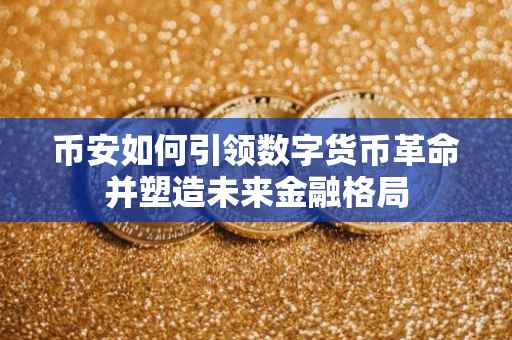 币安如何引领数字货币革命并塑造未来金融格局