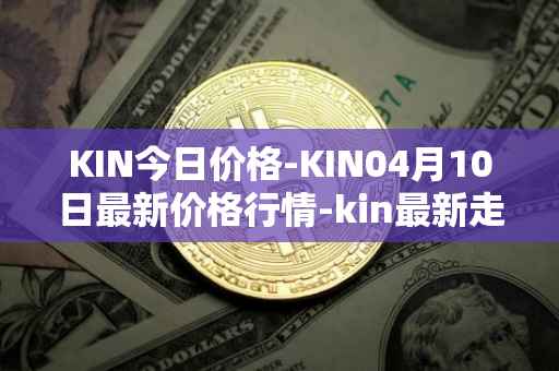 KIN今日价格-KIN04月10日最新价格行情-kin最新走势消息