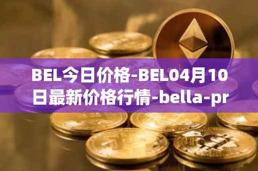 BEL今日价格-BEL04月10日最新价格行情-bella-protocol最新走势消息