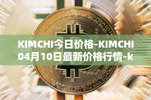 KIMCHI今日价格-KIMCHI04月10日最新价格行情-kimchi-finance最新走势消息