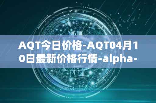 AQT今日价格-AQT04月10日最新价格行情-alpha-quark-token最新走势消息