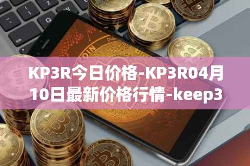 KP3R今日价格-KP3R04月10日最新价格行情-keep3rv1最新走势消息
