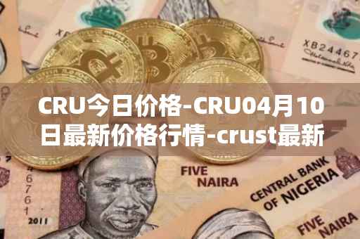 CRU今日价格-CRU04月10日最新价格行情-crust最新走势消息