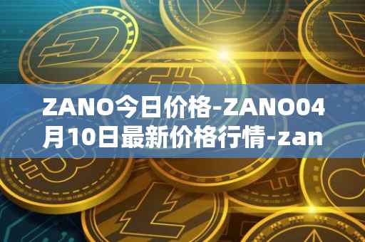 ZANO今日价格-ZANO04月10日最新价格行情-zano最新走势消息