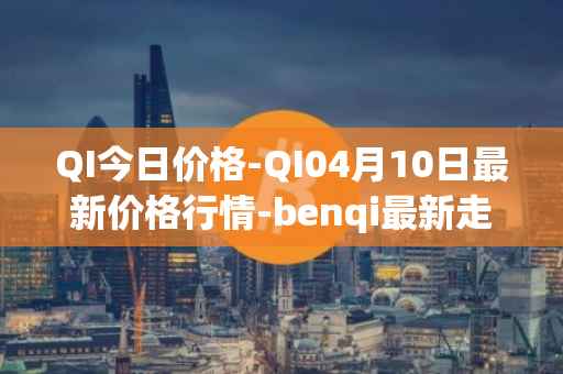 QI今日价格-QI04月10日最新价格行情-benqi最新走势消息