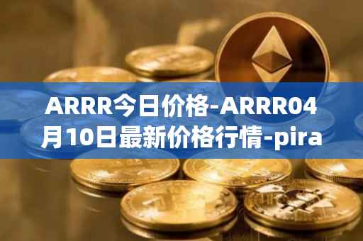ARRR今日价格-ARRR04月10日最新价格行情-pirate-chain最新走势消息