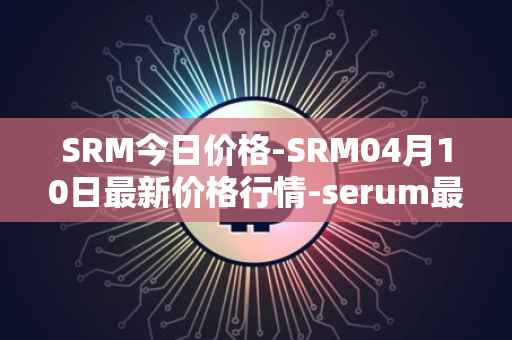 SRM今日价格-SRM04月10日最新价格行情-serum最新走势消息