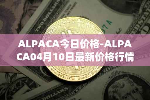 ALPACA今日价格-ALPACA04月10日最新价格行情-alpaca-finance最新走势消息