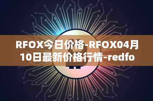 RFOX今日价格-RFOX04月10日最新价格行情-redfox-labs最新走势消息