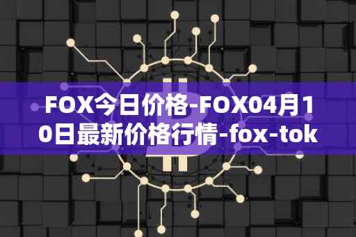 FOX今日价格-FOX04月10日最新价格行情-fox-token最新走势消息
