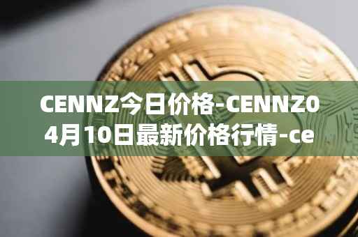 CENNZ今日价格-CENNZ04月10日最新价格行情-centrality最新走势消息