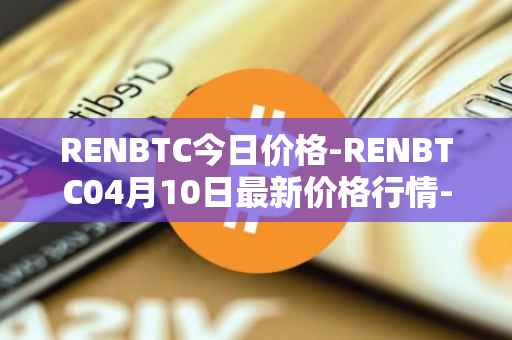 RENBTC今日价格-RENBTC04月10日最新价格行情-renbtc最新走势消息