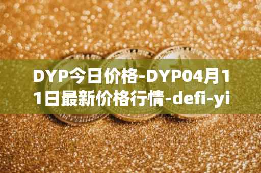 DYP今日价格-DYP04月11日最新价格行情-defi-yield-protocol最新走势消息