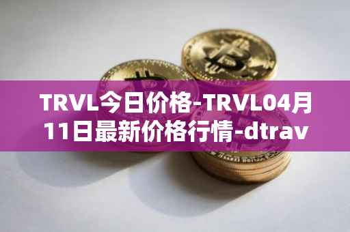 TRVL今日价格-TRVL04月11日最新价格行情-dtraveltoken最新走势消息
