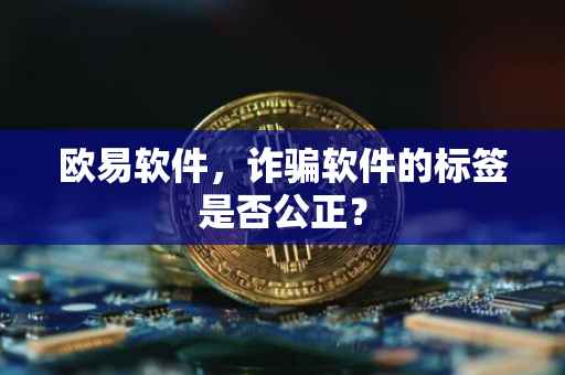 欧易软件，诈骗软件的标签是否公正？