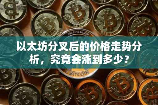 以太坊分叉后的价格走势分析，究竟会涨到多少？