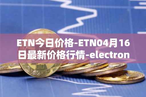 ETN今日价格-ETN04月16日最新价格行情-electroneum最新走势消息