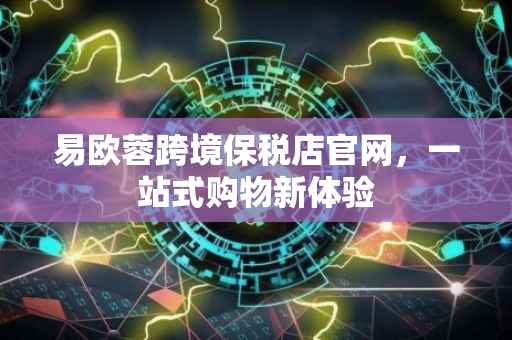 易欧蓉跨境保税店官网，一站式购物新体验
