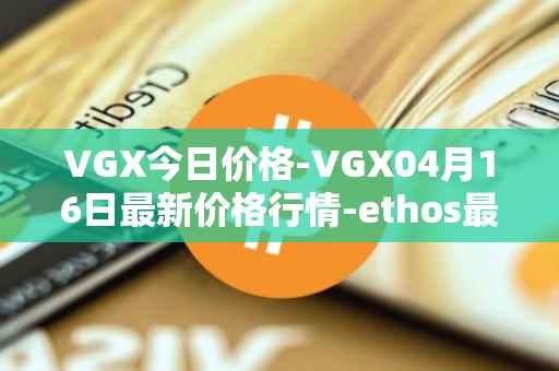 VGX今日价格-VGX04月16日最新价格行情-ethos最新走势消息