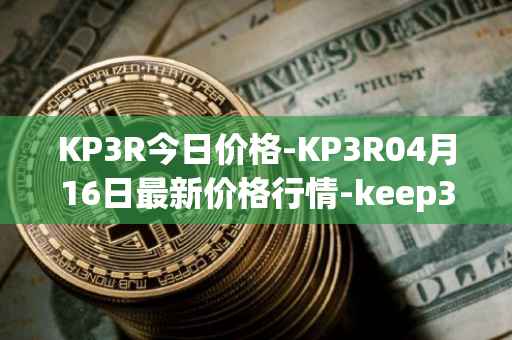 KP3R今日价格-KP3R04月16日最新价格行情-keep3rv1最新走势消息