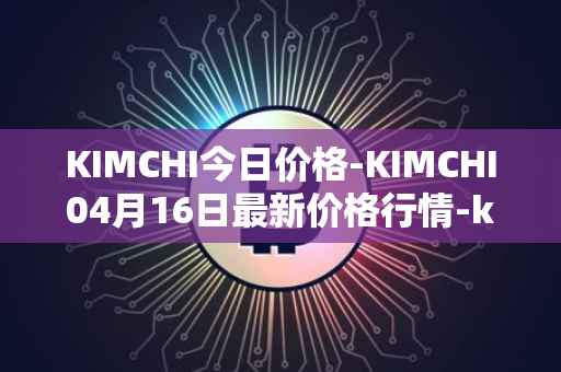 KIMCHI今日价格-KIMCHI04月16日最新价格行情-kimchi-finance最新走势消息