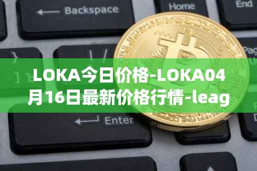 LOKA今日价格-LOKA04月16日最新价格行情-leagueofkingdomsarena最新走势消息