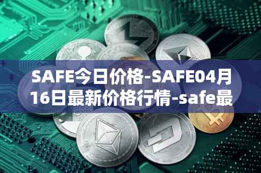 SAFE今日价格-SAFE04月16日最新价格行情-safe最新走势消息