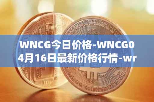 WNCG今日价格-WNCG04月16日最新价格行情-wrapped-ncg最新走势消息