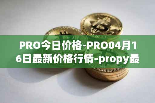 PRO今日价格-PRO04月16日最新价格行情-propy最新走势消息