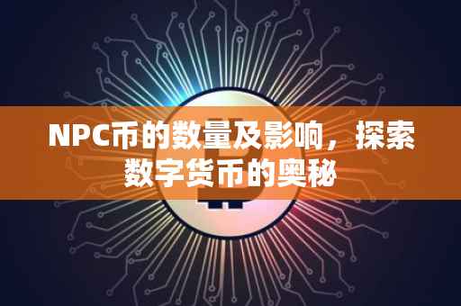 NPC币的数量及影响，探索数字货币的奥秘