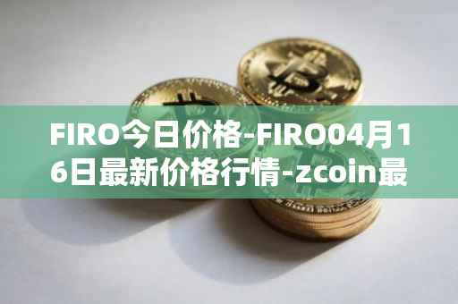 FIRO今日价格-FIRO04月16日最新价格行情-zcoin最新走势消息