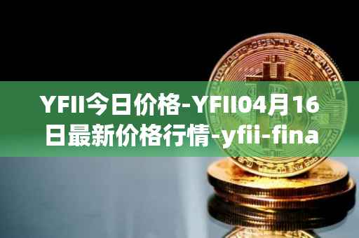 YFII今日价格-YFII04月16日最新价格行情-yfii-finance最新走势消息