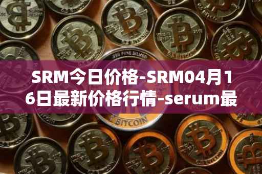 SRM今日价格-SRM04月16日最新价格行情-serum最新走势消息