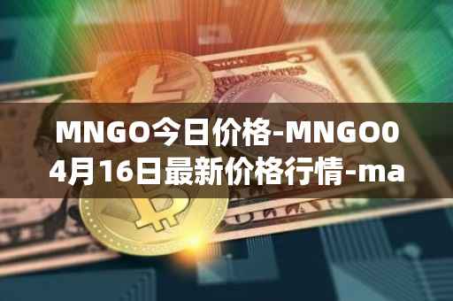 MNGO今日价格-MNGO04月16日最新价格行情-mango-markets最新走势消息