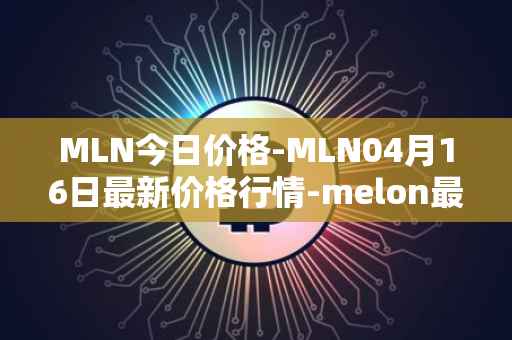 MLN今日价格-MLN04月16日最新价格行情-melon最新走势消息