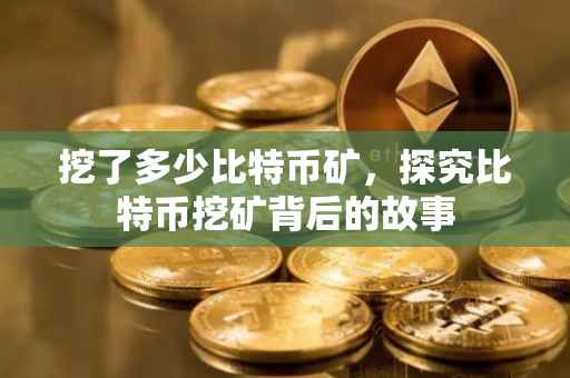 挖了多少比特币矿，探究比特币挖矿背后的故事