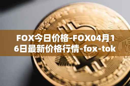 FOX今日价格-FOX04月16日最新价格行情-fox-token最新走势消息