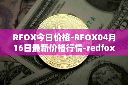 RFOX今日价格-RFOX04月16日最新价格行情-redfox-labs最新走势消息