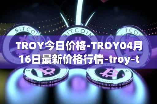 TROY今日价格-TROY04月16日最新价格行情-troy-trade最新走势消息