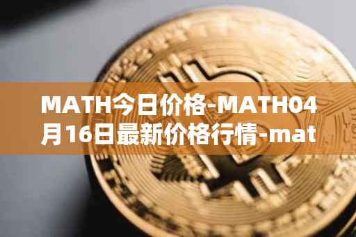 MATH今日价格-MATH04月16日最新价格行情-mathwallet最新走势消息