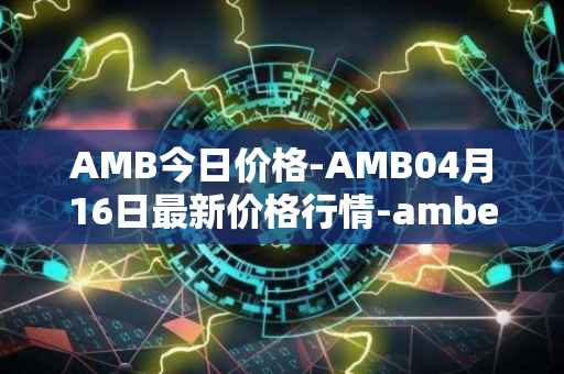 AMB今日价格-AMB04月16日最新价格行情-amber最新走势消息