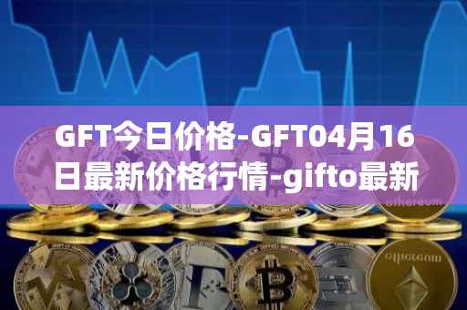 GFT今日价格-GFT04月16日最新价格行情-gifto最新走势消息