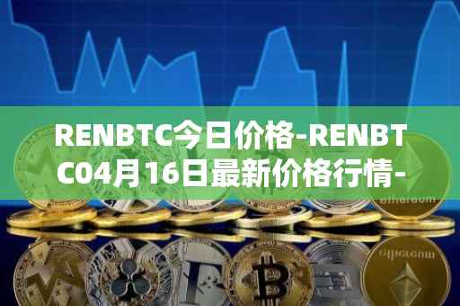 RENBTC今日价格-RENBTC04月16日最新价格行情-renbtc最新走势消息